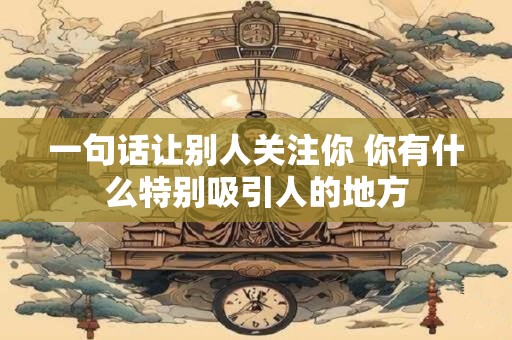 一句话让别人关注你 你有什么特别吸引人的地方
