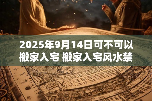 2025年9月14日可不可以搬家入宅 搬家入宅风水禁忌
