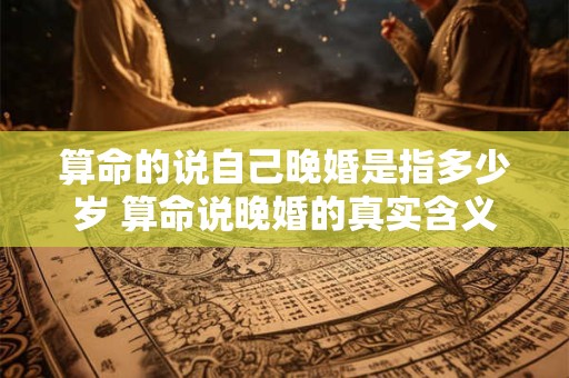 算命的说自己晚婚是指多少岁 算命说晚婚的真实含义