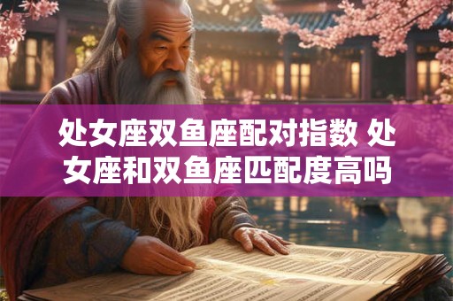 详细阅读:处女座双鱼座配对指数 处女座和双鱼座匹配度高吗 处女座双鱼座配对指数 处女座和双鱼座匹配度高吗