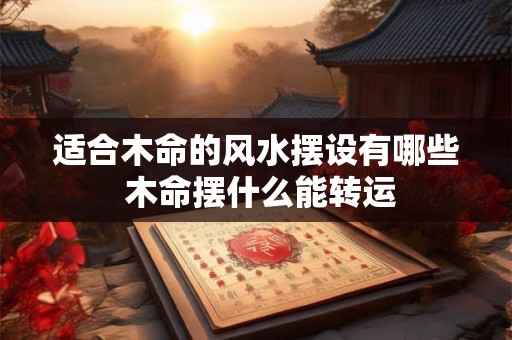 适合木命的风水摆设有哪些 木命摆什么能转运