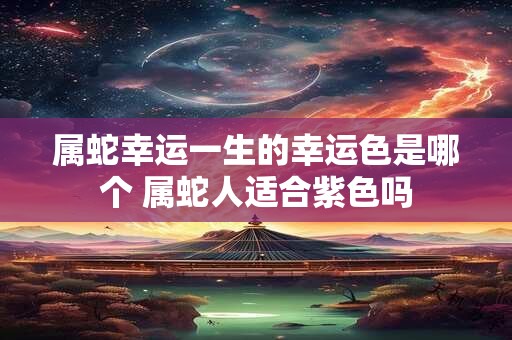 属蛇幸运一生的幸运色是哪个 属蛇人适合紫色吗