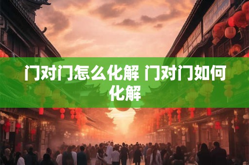 门对门怎么化解 门对门如何化解