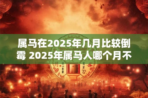 属马在2025年几月比较倒霉 2025年属马人哪个月不吉利
