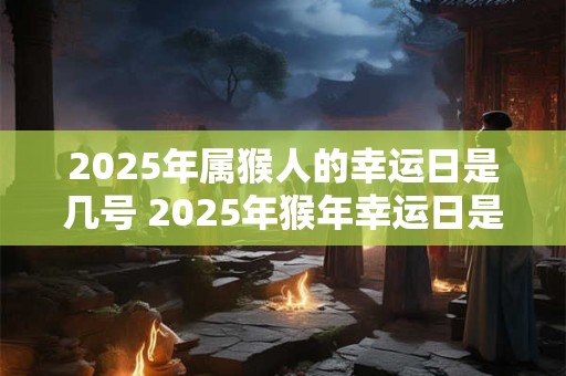 2025年属猴人的幸运日是几号 2025年猴年幸运日是哪天