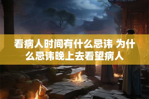 看病人时间有什么忌讳 为什么忌讳晚上去看望病人