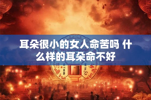 耳朵很小的女人命苦吗 什么样的耳朵命不好