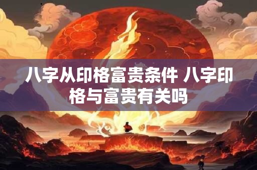 八字从印格富贵条件 八字印格与富贵有关吗