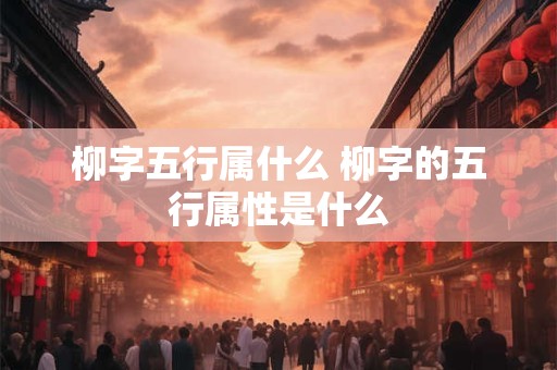 柳字五行属什么 柳字的五行属性是什么