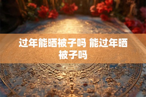 过年能晒被子吗 能过年晒被子吗