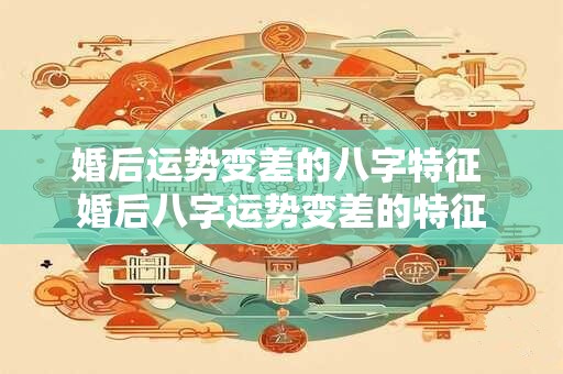 婚后运势变差的八字特征 婚后八字运势变差的特征