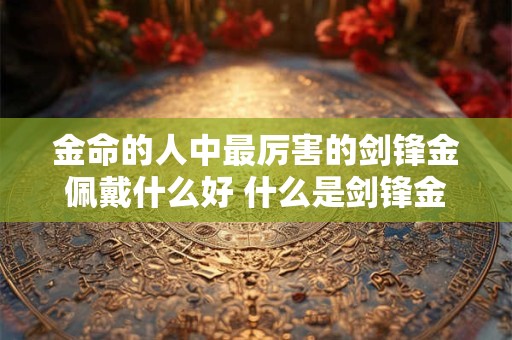 金命的人中最厉害的剑锋金佩戴什么好 什么是剑锋金