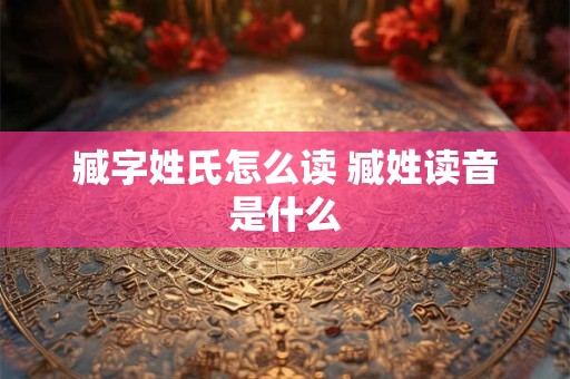 臧字姓氏怎么读 臧姓读音是什么