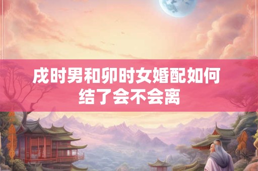 戌时男和卯时女婚配如何 结了会不会离
