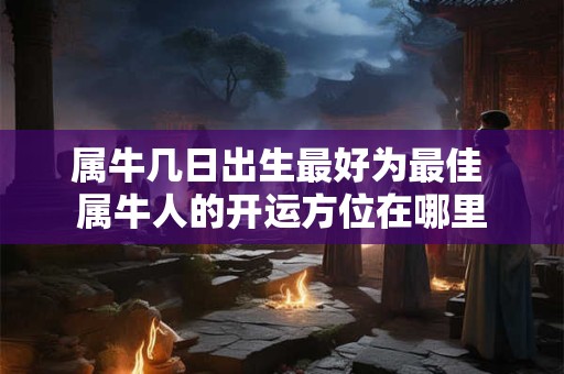 属牛几日出生最好为最佳 属牛人的开运方位在哪里