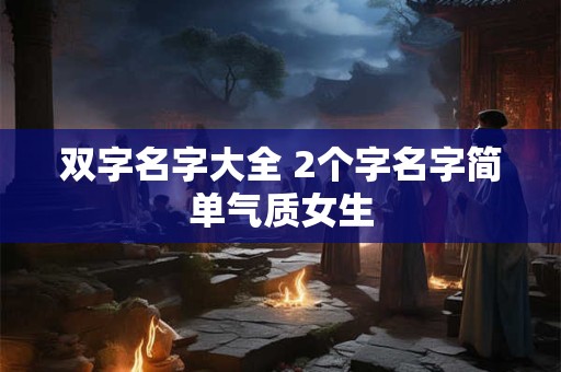 双字名字大全 2个字名字简单气质女生