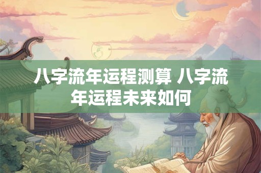 八字流年运程测算 八字流年运程未来如何