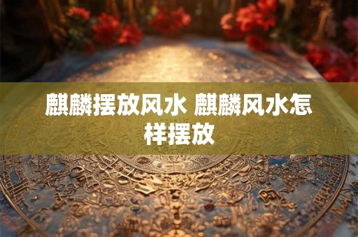 麒麟摆放风水 麒麟风水怎样摆放