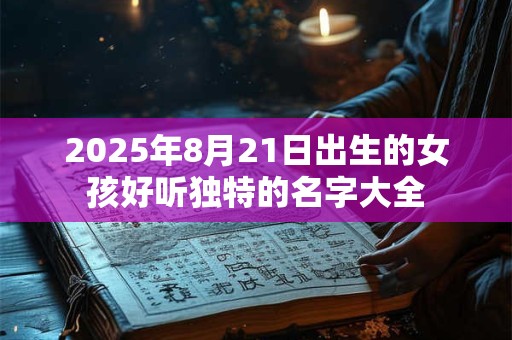 2025年8月21日出生的女孩好听独特的名字大全