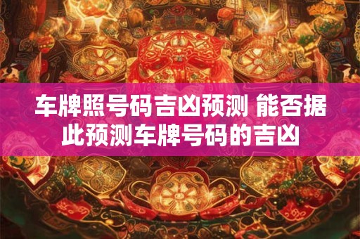 车牌照号码吉凶预测 能否据此预测车牌号码的吉凶