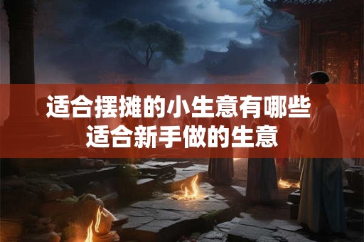 适合摆摊的小生意有哪些 适合新手做的生意