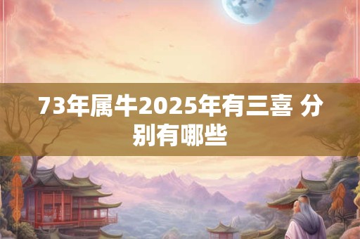 73年属牛2025年有三喜 分别有哪些