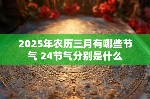 2025年农历三月有哪些节气 24节气分别是什么