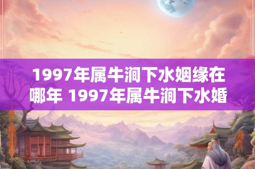 1997年属牛涧下水姻缘在哪年 1997年属牛涧下水婚姻怎么样 1997年属牛涧下水姻缘在哪年 1997年属牛涧下水婚姻怎么样