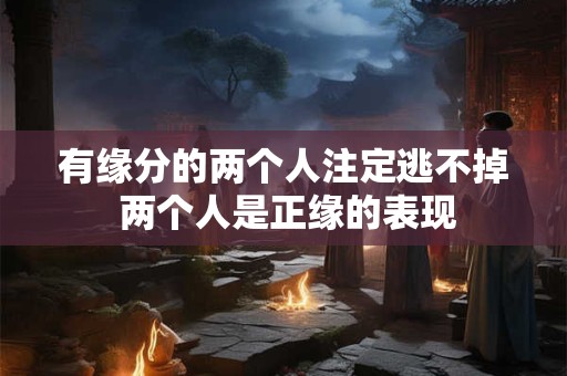 有缘分的两个人注定逃不掉 两个人是正缘的表现
