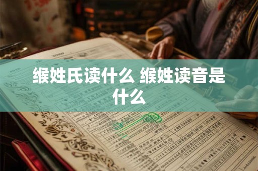 缑姓氏读什么 缑姓读音是什么