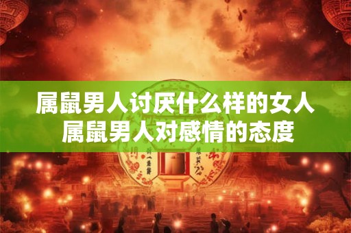 属鼠男人讨厌什么样的女人 属鼠男人对感情的态度 属鼠男人讨厌什么样的女人 属鼠男人对感情的态度