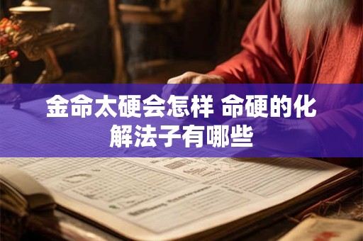 金命太硬会怎样 命硬的化解法子有哪些