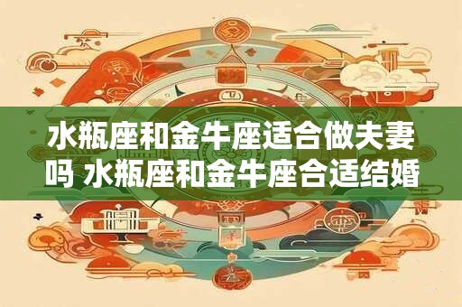 水瓶座和金牛座适合做夫妻吗 水瓶座和金牛座合适结婚吗