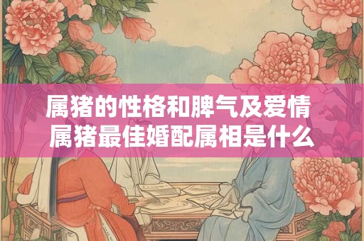 属猪的性格和脾气及爱情 属猪最佳婚配属相是什么