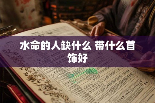 水命的人缺什么 带什么首饰好