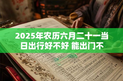 2025年农历六月二十一当日出行好不好 能出门不