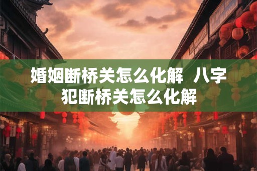 婚姻断桥关怎么化解  八字犯断桥关怎么化解