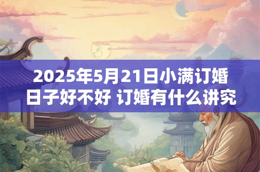 2025年5月21日小满订婚日子好不好 订婚有什么讲究