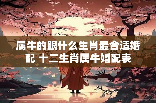 属牛的跟什么生肖最合适婚配 十二生肖属牛婚配表