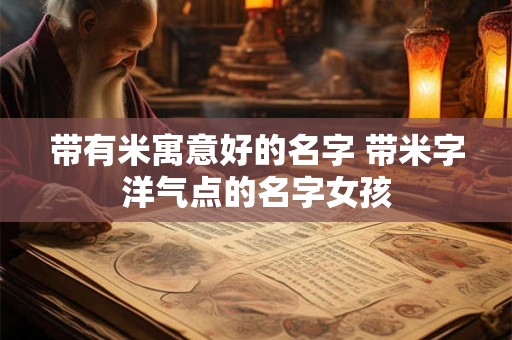 带有米寓意好的名字 带米字洋气点的名字女孩