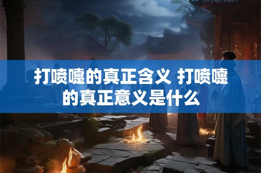 详细阅读:打喷嚏的真正含义 打喷嚏的真正意义是什么 打喷嚏的真正含义 打喷嚏的真正意义是什么