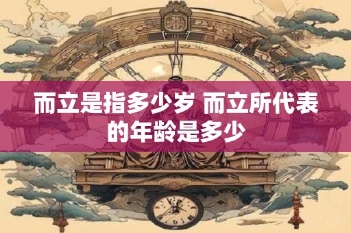而立是指多少岁 而立所代表的年龄是多少