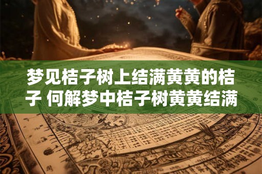 梦见桔子树上结满黄黄的桔子 何解梦中桔子树黄黄结满了桔子