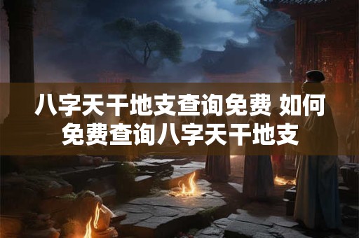 八字天干地支查询免费 如何免费查询八字天干地支