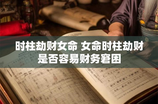 时柱劫财女命 女命时柱劫财是否容易财务窘困