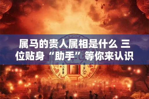 属马的贵人属相是什么 三位贴身“助手”等你来认识