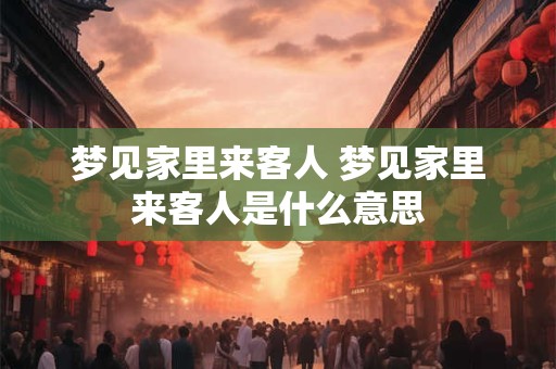 梦见家里来客人 梦见家里来客人是什么意思