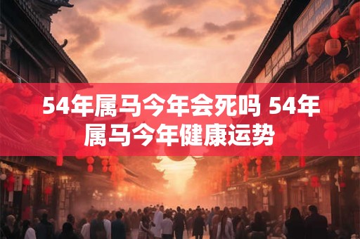 详细阅读:54年属马今年会死吗 54年属马今年健康运势 54年属马今年会死吗 54年属马今年健康运势