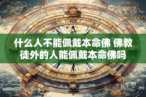 什么人不能佩戴本命佛 佛教徒外的人能佩戴本命佛吗