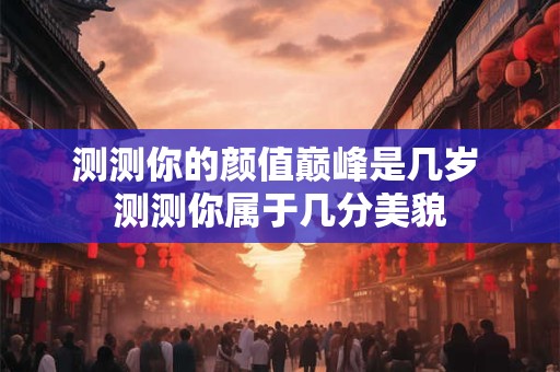测测你的颜值巅峰是几岁 测测你属于几分美貌